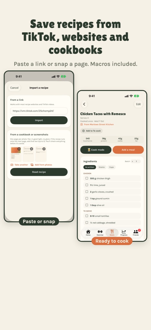 Save recipes from TikTok, websites and cookbooks. Paste a link or snap a page. Macros included.